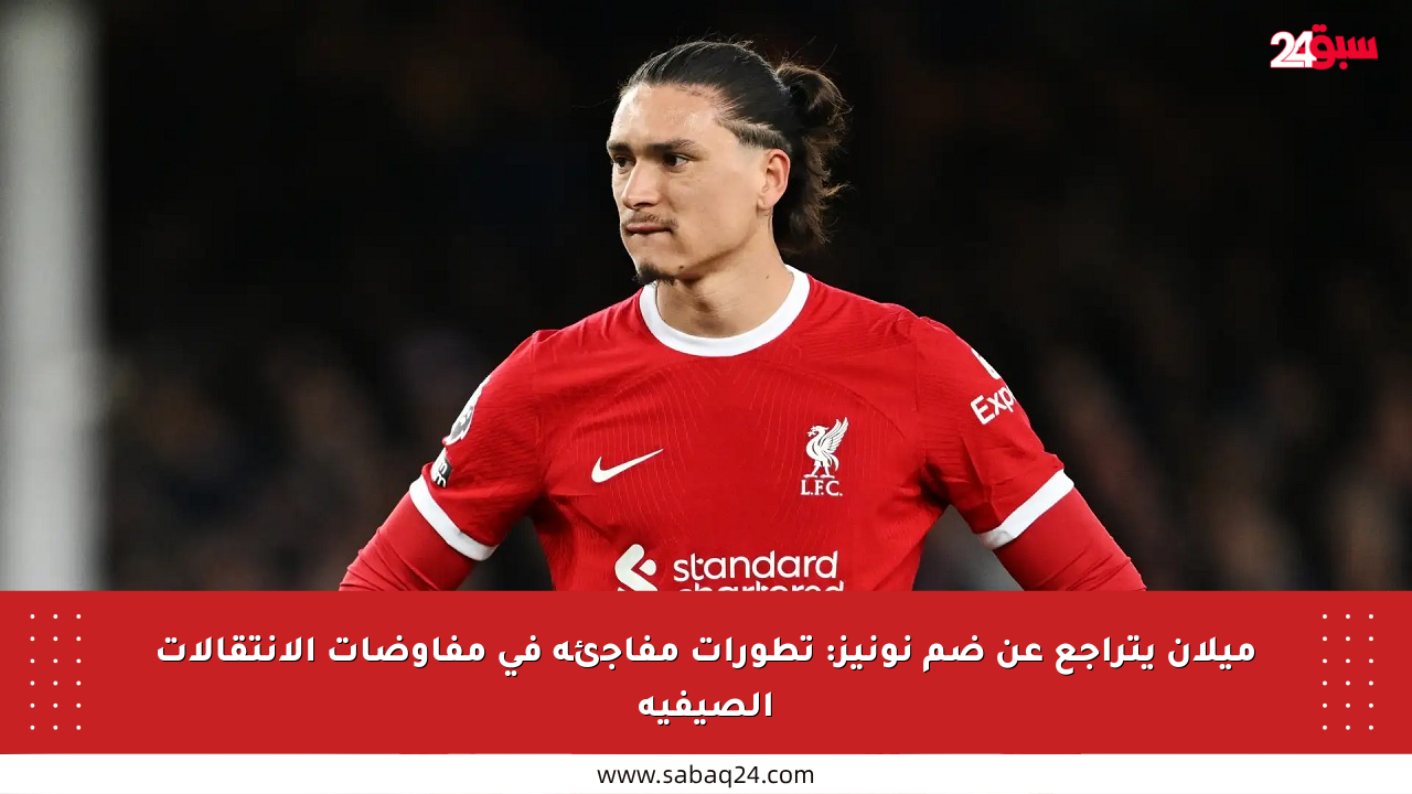 ميلان يتراجع عن ضم نونيز: تطورات مفاجئة في مفاوضات الانتقالات الصيفية